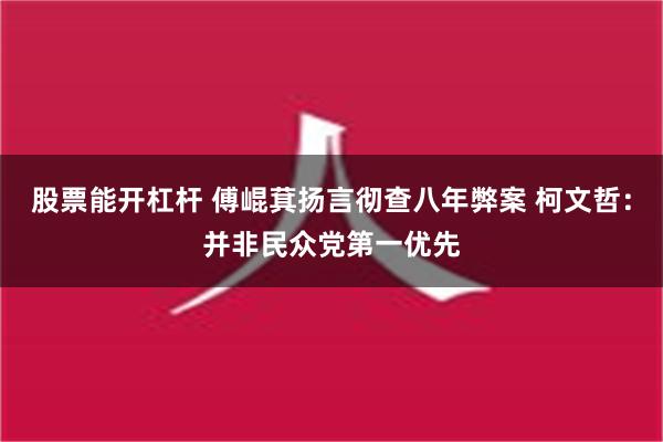 股票能开杠杆 傅崐萁扬言彻查八年弊案 柯文哲：并非民众党第一优先