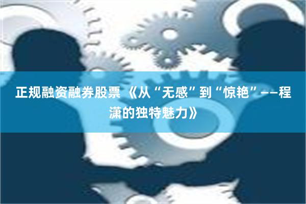 正规融资融券股票 《从“无感”到“惊艳”——程潇的独特魅力》