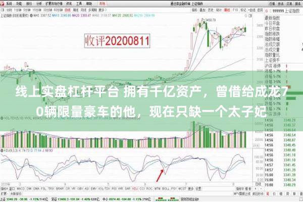 线上实盘杠杆平台 拥有千亿资产，曾借给成龙70辆限量豪车的他，现在只缺一个太子妃