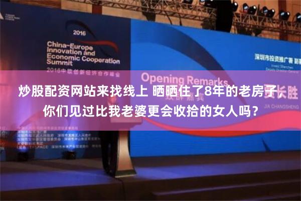 炒股配资网站来找线上 晒晒住了8年的老房子，你们见过比我老婆更会收拾的女人吗？