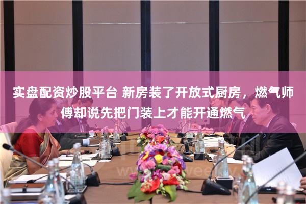 实盘配资炒股平台 新房装了开放式厨房，燃气师傅却说先把门装上才能开通燃气