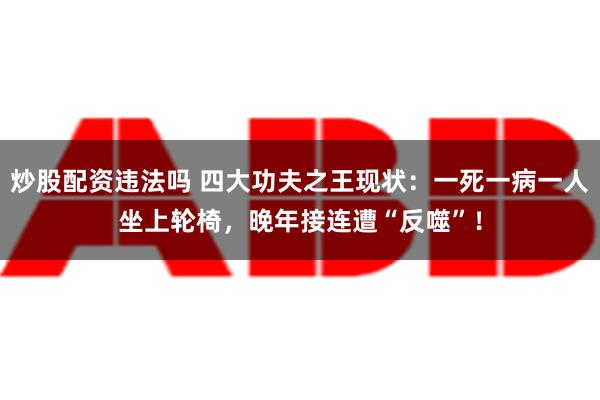 炒股配资违法吗 四大功夫之王现状：一死一病一人坐上轮椅，晚年接连遭“反噬”！