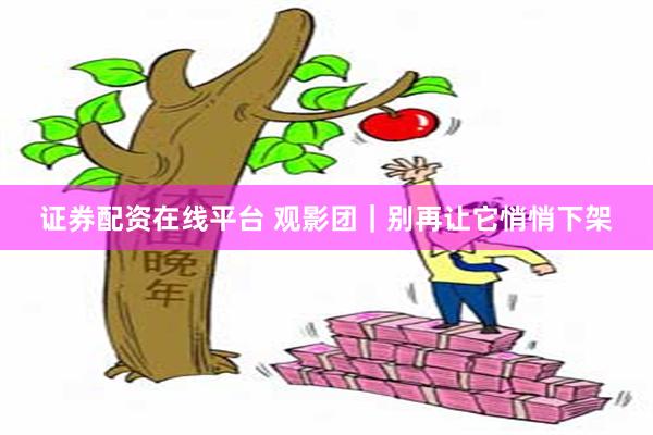 证券配资在线平台 观影团｜别再让它悄悄下架