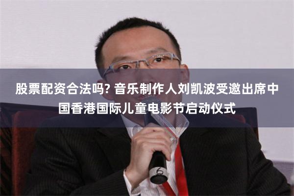 股票配资合法吗? 音乐制作人刘凯波受邀出席中国香港国际儿童电影节启动仪式