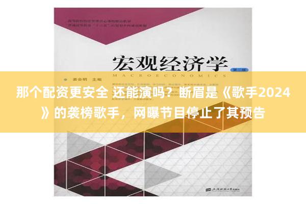 那个配资更安全 还能演吗？断眉是《歌手2024》的袭榜歌手，网曝节目停止了其预告