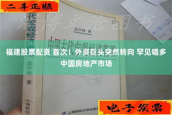 福建股票配资 首次！外资巨头突然转向 罕见唱多中国房地产市场