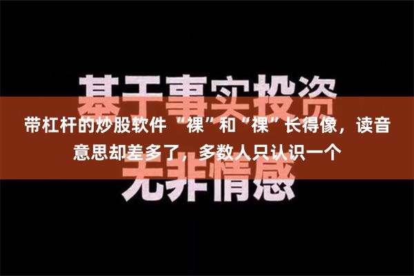 带杠杆的炒股软件 “裸”和“祼”长得像，读音意思却差多了，多数人只认识一个