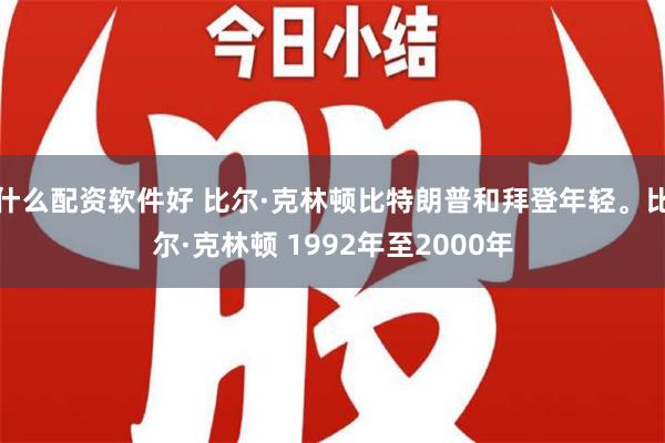 什么配资软件好 比尔·克林顿比特朗普和拜登年轻。比尔·克林顿 1992年至2000年