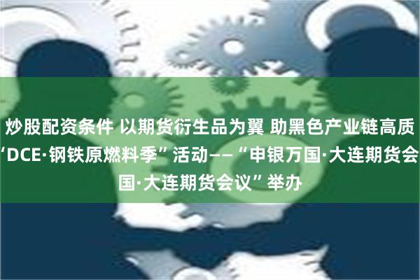 炒股配资条件 以期货衍生品为翼 助黑色产业链高质量发展 “DCE·钢铁原燃料季”活动——“申银万国·大连期货会议”举办