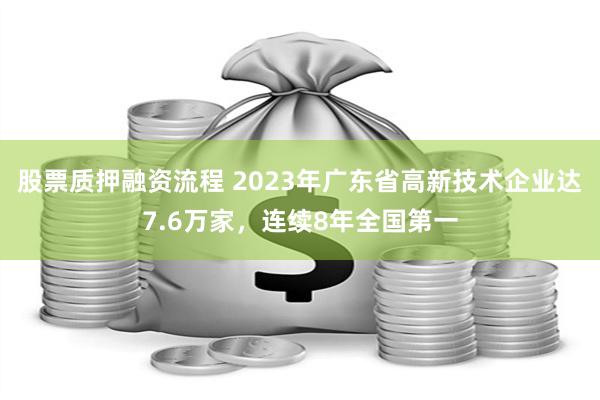 股票质押融资流程 2023年广东省高新技术企业达7.6万家，连续8年全国第一