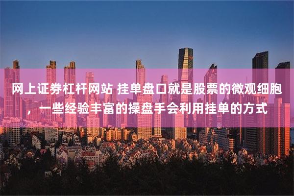 网上证劵杠杆网站 挂单盘口就是股票的微观细胞，一些经验丰富的操盘手会利用挂单的方式