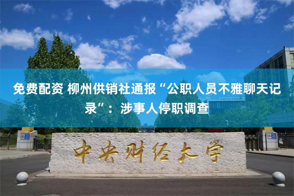 免费配资 柳州供销社通报“公职人员不雅聊天记录”：涉事人停职调查