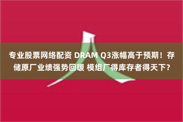 专业股票网络配资 DRAM Q3涨幅高于预期！存储原厂业绩强势回暖 模组厂得库存者得天下？