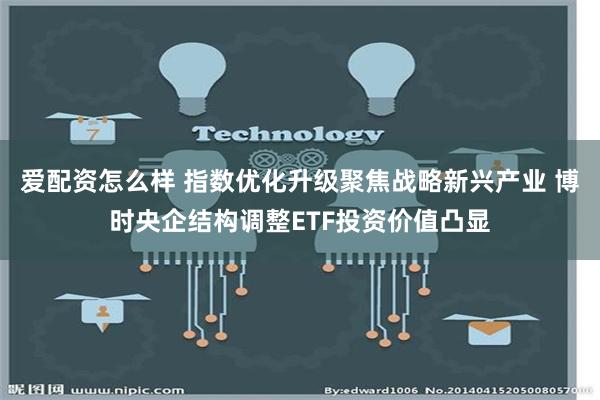 爱配资怎么样 指数优化升级聚焦战略新兴产业 博时央企结构调整ETF投资价值凸显