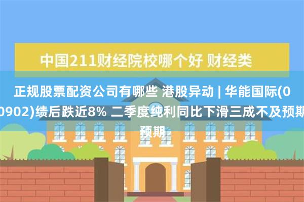 正规股票配资公司有哪些 港股异动 | 华能国际(00902)绩后跌近8% 二季度纯利同比下滑三成不及预期