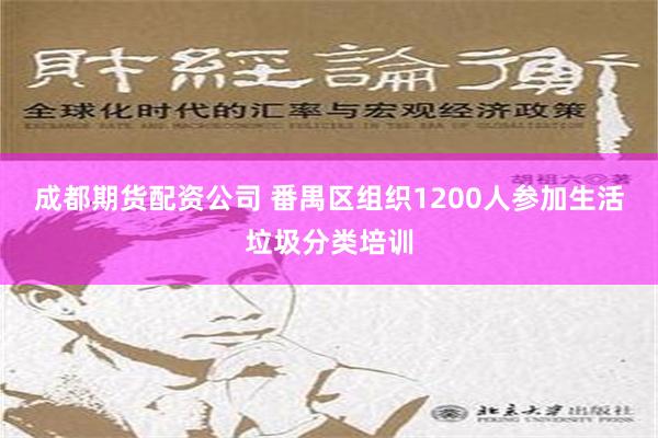 成都期货配资公司 番禺区组织1200人参加生活垃圾分类培训