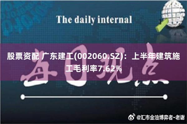 股票资配 广东建工(002060.SZ)：上半年建筑施工毛利率7.62%