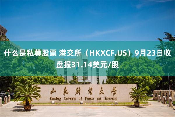 什么是私募股票 港交所（HKXCF.US）9月23日收盘报31.14美元/股