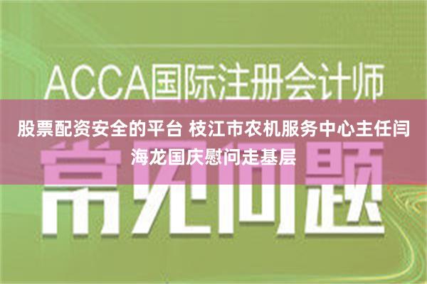 股票配资安全的平台 枝江市农机服务中心主任闫海龙国庆慰问走基层