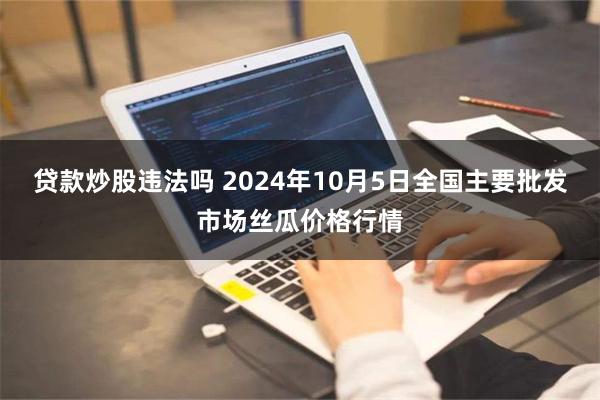 贷款炒股违法吗 2024年10月5日全国主要批发市场丝瓜价格行情