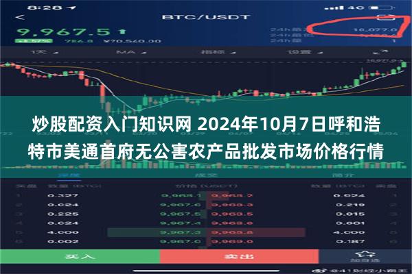 炒股配资入门知识网 2024年10月7日呼和浩特市美通首府无公害农产品批发市场价格行情