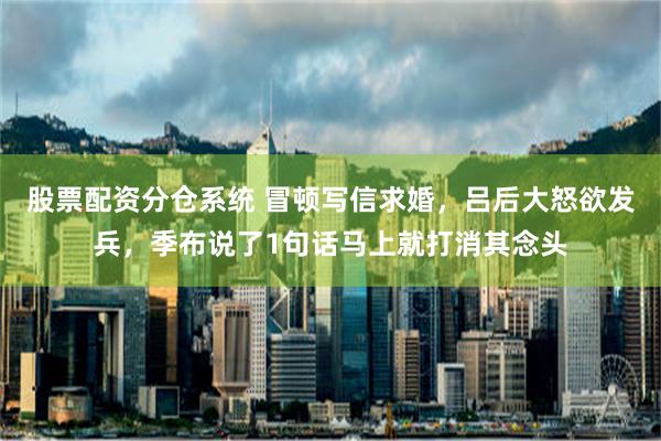 股票配资分仓系统 冒顿写信求婚，吕后大怒欲发兵，季布说了1句话马上就打消其念头