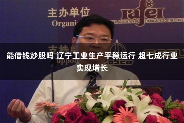 能借钱炒股吗 辽宁工业生产平稳运行 超七成行业实现增长