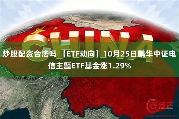 炒股配资合法吗 【ETF动向】10月25日鹏华中证电信主题ETF基金涨1.29%