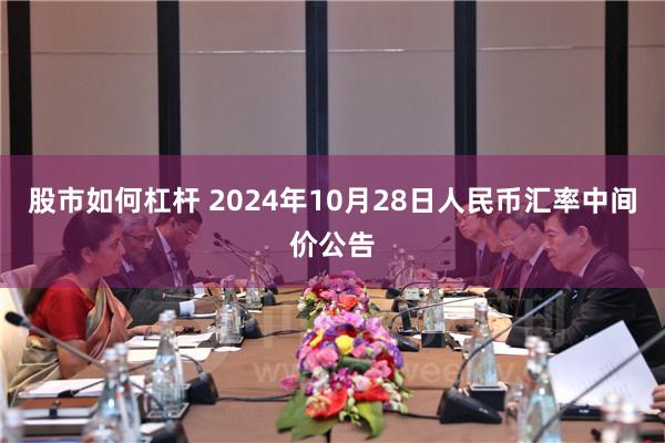 股市如何杠杆 2024年10月28日人民币汇率中间价公告