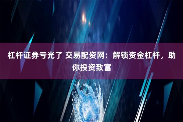 杠杆证券亏光了 交易配资网：解锁资金杠杆，助你投资致富