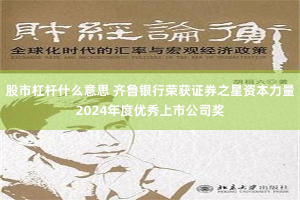 股市杠杆什么意思 齐鲁银行荣获证券之星资本力量2024年度优秀上市公司奖