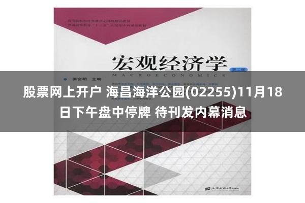 股票网上开户 海昌海洋公园(02255)11月18日下午盘中停牌 待刊发内幕消息