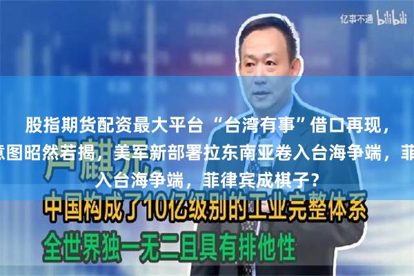 股指期货配资最大平台 “台湾有事”借口再现，日本军事化意图昭然若揭，美军新部署拉东南亚卷入台海争端，菲律宾成棋子？