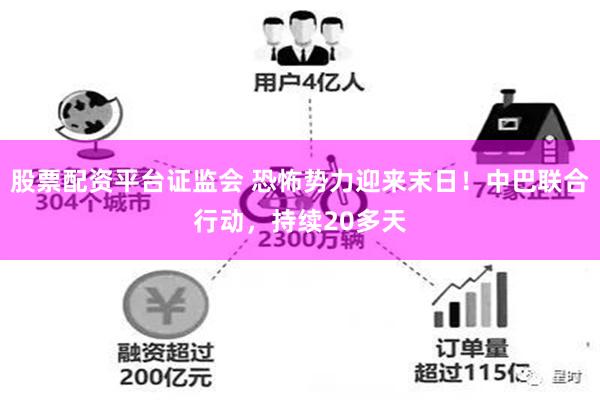 股票配资平台证监会 恐怖势力迎来末日！中巴联合行动，持续20多天