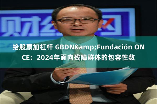 给股票加杠杆 GBDN&Fundación ONCE：2024年面向残障群体的包容性数