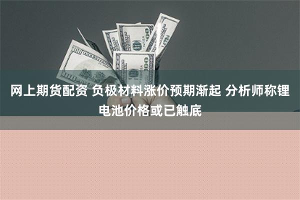 网上期货配资 负极材料涨价预期渐起 分析师称锂电池价格或已触底