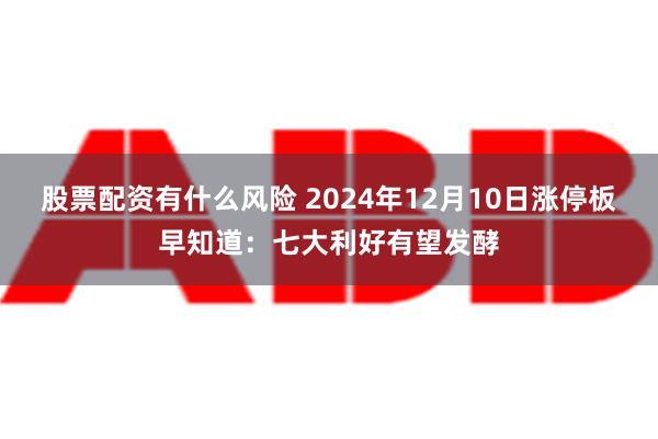 股票配资有什么风险 2024年12月10日涨停板早知道：七大利好有望发酵