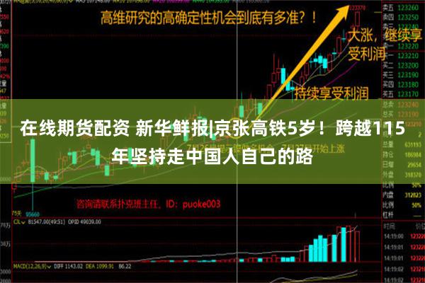 在线期货配资 新华鲜报|京张高铁5岁！跨越115年坚持走中国人自己的路