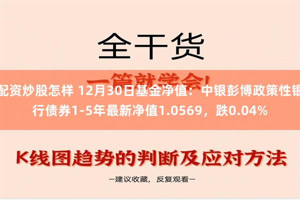 配资炒股怎样 12月30日基金净值：中银彭博政策性银行债券1-5年最新净值1.0569，跌0.04%