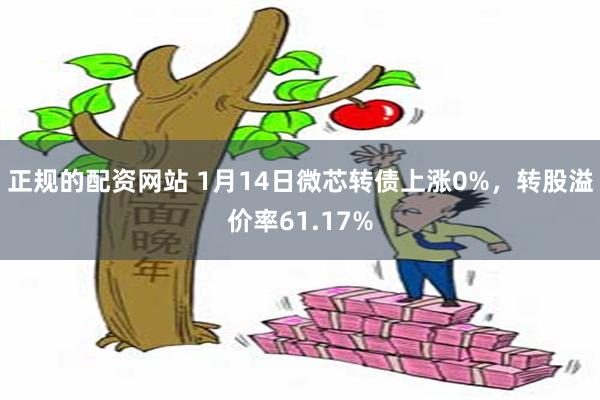 正规的配资网站 1月14日微芯转债上涨0%，转股溢价率61.17%