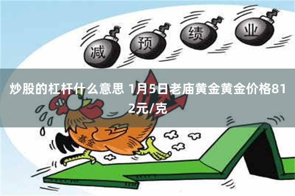 炒股的杠杆什么意思 1月5日老庙黄金黄金价格812元/克