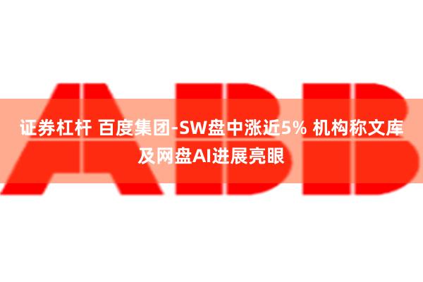 证券杠杆 百度集团-SW盘中涨近5% 机构称文库及网盘AI进展亮眼