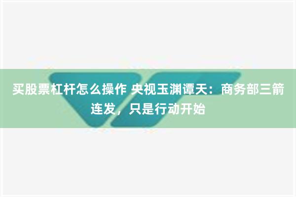 买股票杠杆怎么操作 央视玉渊谭天：商务部三箭连发，只是行动开始