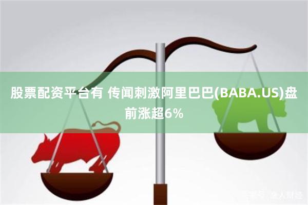 股票配资平台有 传闻刺激阿里巴巴(BABA.US)盘前涨超6%