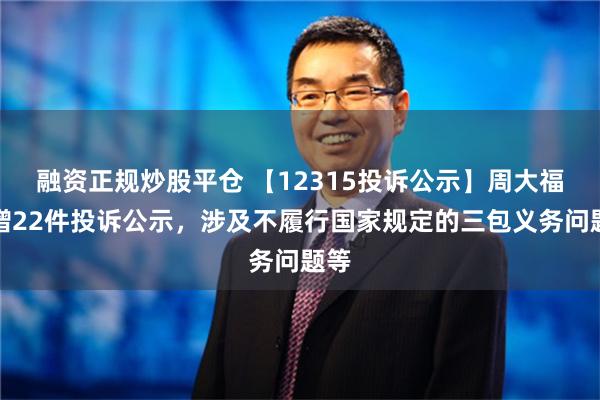 融资正规炒股平仓 【12315投诉公示】周大福新增22件投诉公示，涉及不履行国家规定的三包义务问题等