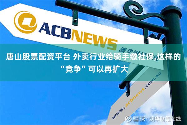 唐山股票配资平台 外卖行业给骑手缴社保,这样的“竞争”可以再扩大