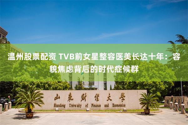 温州股票配资 TVB前女星整容医美长达十年：容貌焦虑背后的时代症候群