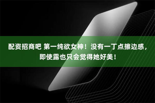 配资招商吧 第一纯欲女神！没有一丁点擦边感，即使露也只会觉得她好美！